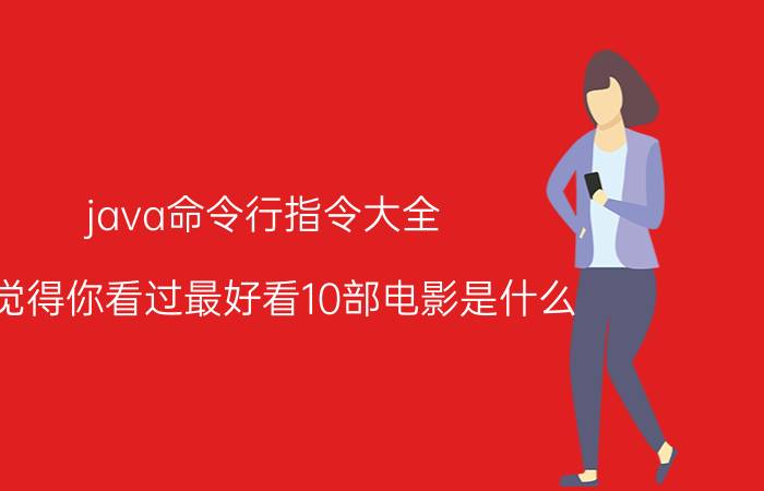 java命令行指令大全 你觉得你看过最好看10部电影是什么？